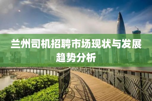 兰州司机招聘市场现状与发展趋势分析