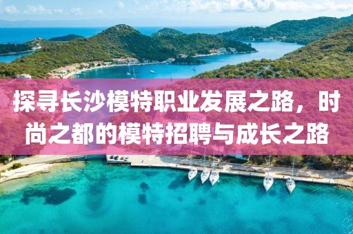 探寻长沙模特职业发展之路，时尚之都的模特招聘与成长之路