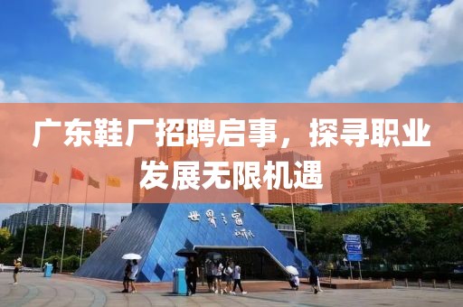 广东鞋厂招聘启事，探寻职业发展无限机遇