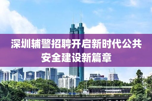 深圳辅警招聘开启新时代公共安全建设新篇章