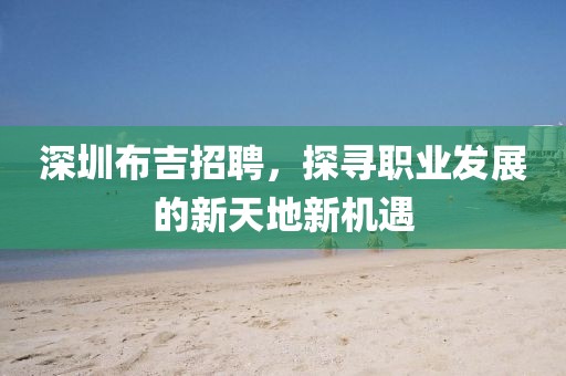 深圳布吉招聘，探寻职业发展的新天地新机遇