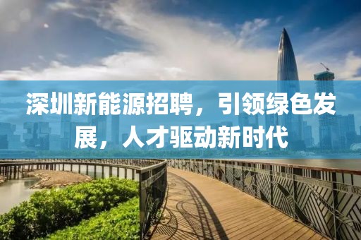 深圳新能源招聘，引领绿色发展，人才驱动新时代