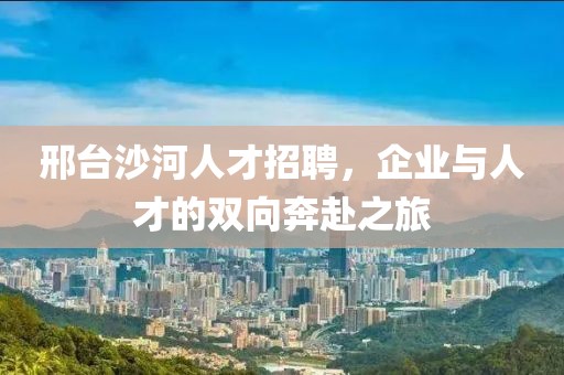 邢台沙河人才招聘，企业与人才的双向奔赴之旅