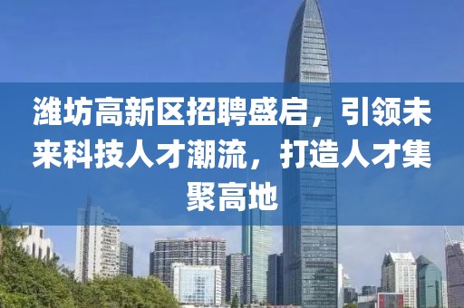 潍坊高新区招聘盛启，引领未来科技人才潮流，打造人才集聚高地