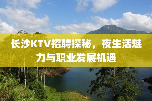 长沙KTV招聘探秘，夜生活魅力与职业发展机遇