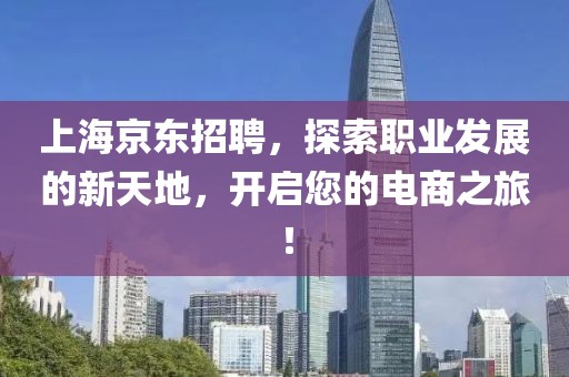 上海京东招聘，探索职业发展的新天地，开启您的电商之旅！