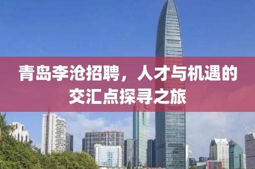 青岛李沧招聘，人才与机遇的交汇点探寻之旅