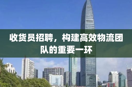 收货员招聘，构建高效物流团队的重要一环