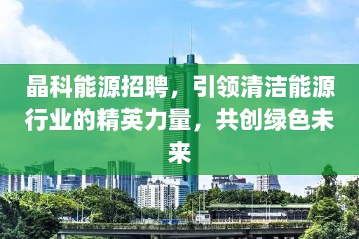 晶科能源招聘，引领清洁能源行业的精英力量，共创绿色未来