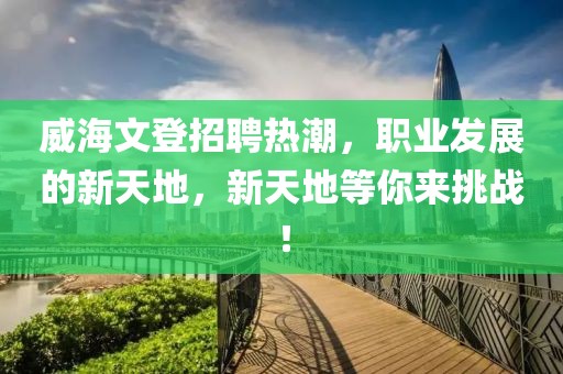 威海文登招聘热潮，职业发展的新天地，新天地等你来挑战！