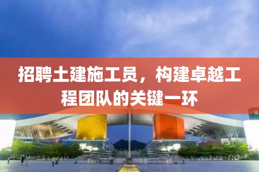 招聘土建施工员，构建卓越工程团队的关键一环