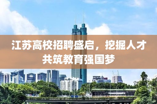 江苏高校招聘盛启，挖掘人才共筑教育强国梦