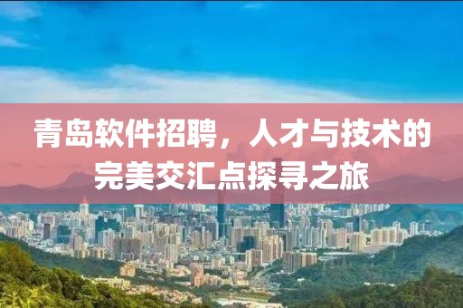 青岛软件招聘，人才与技术的完美交汇点探寻之旅