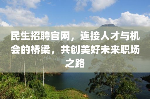 民生招聘官网，连接人才与机会的桥梁，共创美好未来职场之路