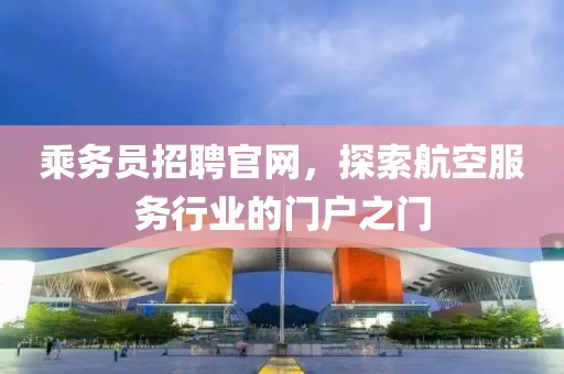 乘务员招聘官网，探索航空服务行业的门户之门