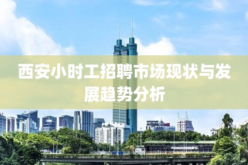 西安小时工招聘市场现状与发展趋势分析