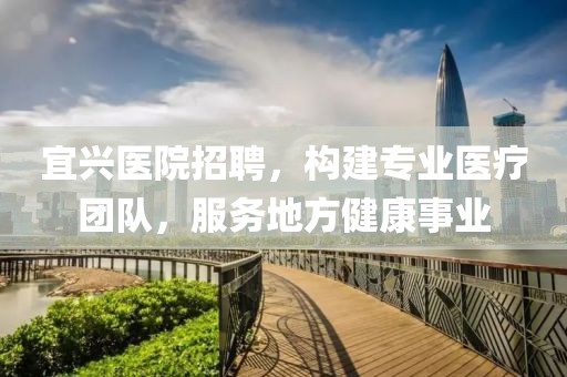 宜兴医院招聘，构建专业医疗团队，服务地方健康事业