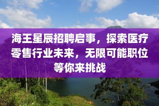 海王星辰招聘启事，探索医疗零售行业未来，无限可能职位等你来挑战