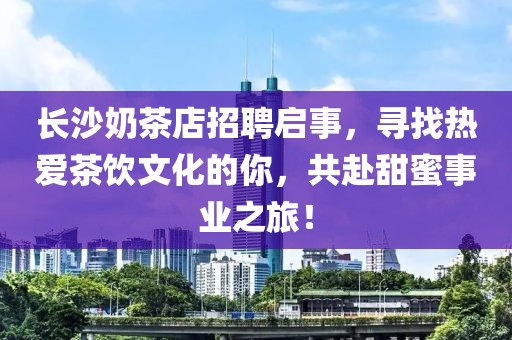 长沙奶茶店招聘启事，寻找热爱茶饮文化的你，共赴甜蜜事业之旅！