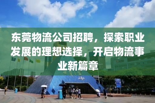 东莞物流公司招聘，探索职业发展的理想选择，开启物流事业新篇章