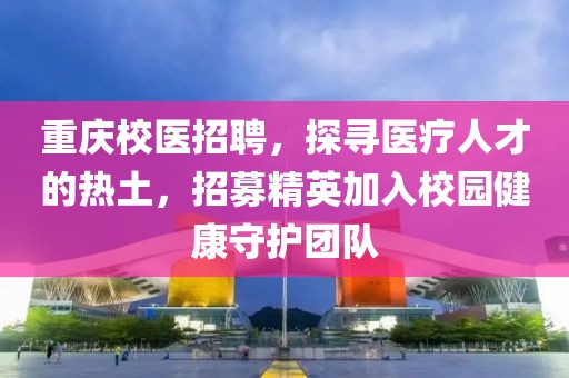 重庆校医招聘，探寻医疗人才的热土，招募精英加入校园健康守护团队