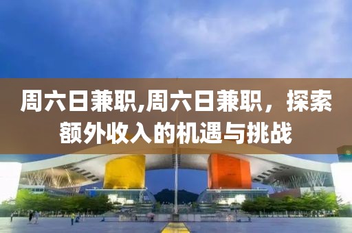 周六日兼职,周六日兼职，探索额外收入的机遇与挑战