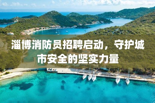 淄博消防员招聘启动，守护城市安全的坚实力量