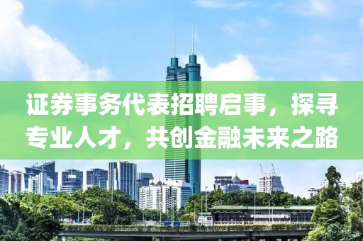 证券事务代表招聘启事，探寻专业人才，共创金融未来之路