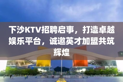 下沙KTV招聘启事，打造卓越娱乐平台，诚邀英才加盟共筑辉煌