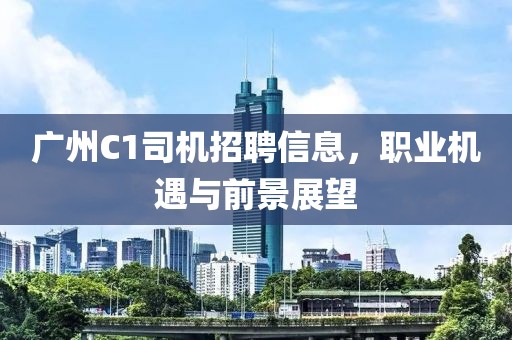 广州C1司机招聘信息，职业机遇与前景展望