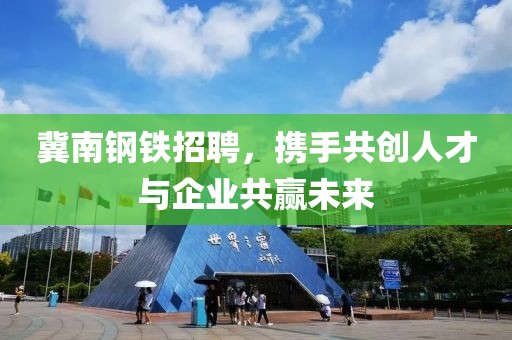 冀南钢铁招聘，携手共创人才与企业共赢未来