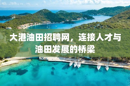 大港油田招聘网，连接人才与油田发展的桥梁