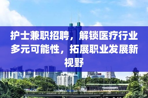 护士兼职招聘，解锁医疗行业多元可能性，拓展职业发展新视野