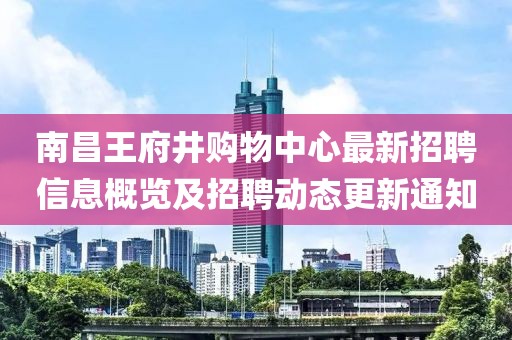 南昌王府井购物中心最新招聘信息概览及招聘动态更新通知