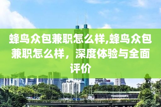 蜂鸟众包兼职怎么样,蜂鸟众包兼职怎么样，深度体验与全面评价