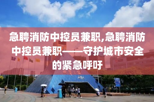 急聘消防中控员兼职,急聘消防中控员兼职——守护城市安全的紧急呼吁