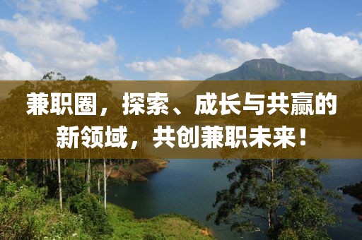 兼职圈，探索、成长与共赢的新领域，共创兼职未来！