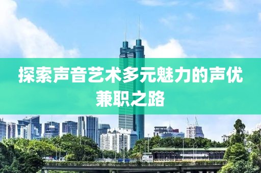 探索声音艺术多元魅力的声优兼职之路