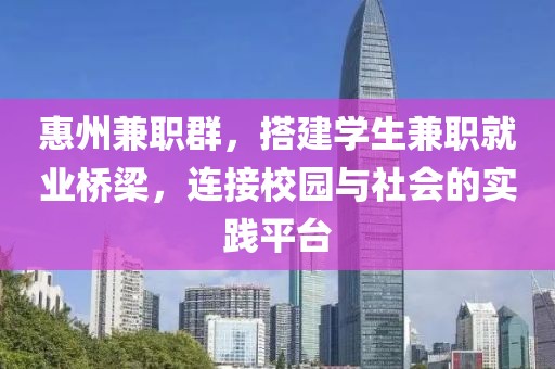 惠州兼职群，搭建学生兼职就业桥梁，连接校园与社会的实践平台