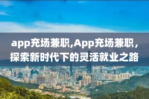 app充场兼职,App充场兼职，探索新时代下的灵活就业之路