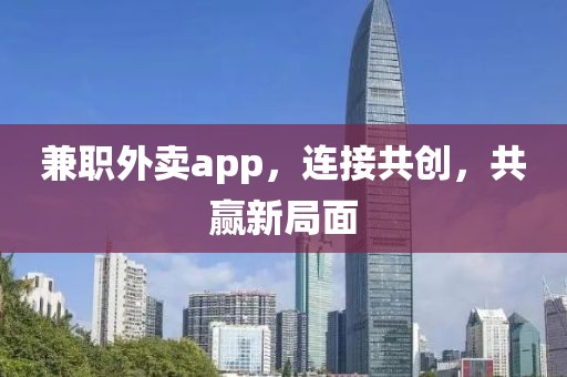 兼职外卖app，连接共创，共赢新局面