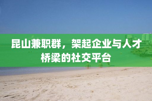 昆山兼职群，架起企业与人才桥梁的社交平台