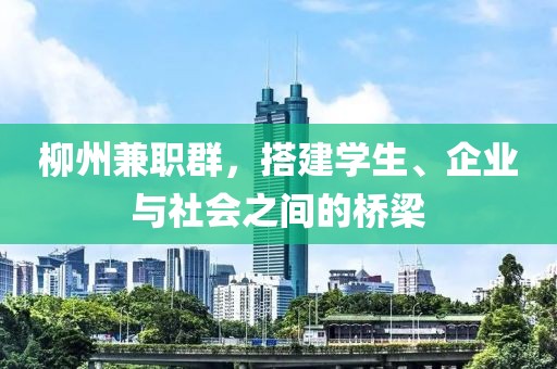 柳州兼职群，搭建学生、企业与社会之间的桥梁