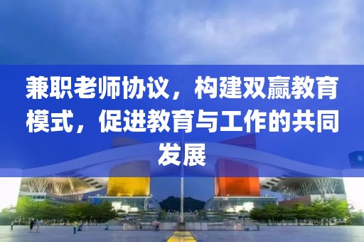 兼职老师协议，构建双赢教育模式，促进教育与工作的共同发展