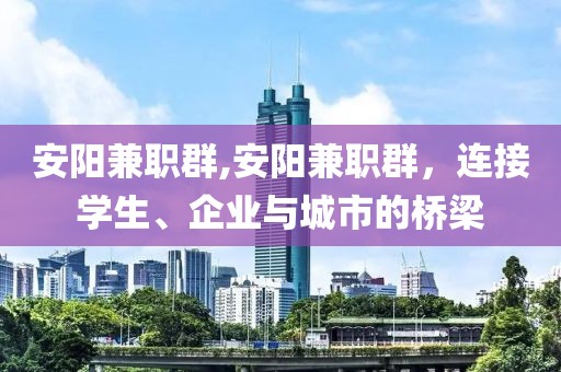 安阳兼职群,安阳兼职群，连接学生、企业与城市的桥梁