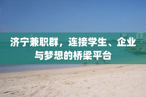 济宁兼职群，连接学生、企业与梦想的桥梁平台