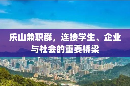 乐山兼职群，连接学生、企业与社会的重要桥梁