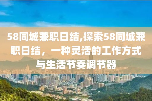 58同城兼职日结,探索58同城兼职日结，一种灵活的工作方式与生活节奏调节器