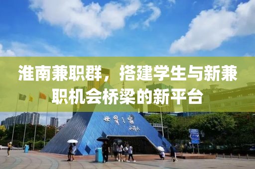 淮南兼职群，搭建学生与新兼职机会桥梁的新平台