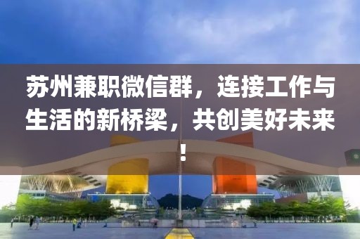 苏州兼职微信群，连接工作与生活的新桥梁，共创美好未来！